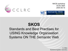 NKOS workshop ECDL Bath 2004-09-16  SKOS Standards and Best Practises for USING Knowledge Organisation Systems ON THE Semantic Web  A J Miles Rutherford Appleton Laboratory.