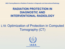 IAEA Training Material on Radiation Protection in Diagnostic and Interventional Radiology  RADIATION PROTECTION IN DIAGNOSTIC AND INTERVENTIONAL RADIOLOGY L18: Optimization of Protection in Computed  Tomography.