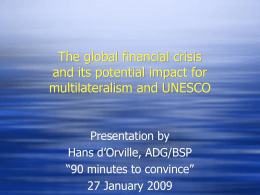 The global financial crisis and its potential impact for multilateralism and UNESCO  Presentation by Hans d’Orville, ADG/BSP “90 minutes to convince” 27 January 2009