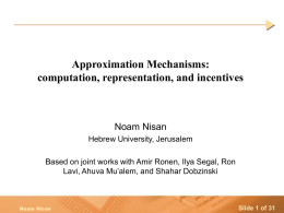 Approximation Mechanisms: computation, representation, and incentives  Noam Nisan Hebrew University, Jerusalem  Based on joint works with Amir Ronen, Ilya Segal, Ron Lavi, Ahuva Mu’alem, and.