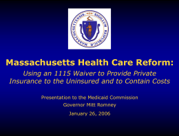 Massachusetts Health Care Reform: Using an 1115 Waiver to Provide Private Insurance to the Uninsured and to Contain Costs Presentation to the Medicaid.