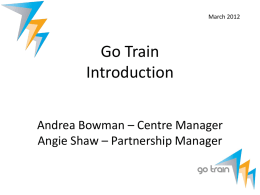 March 2012  Go Train Introduction Andrea Bowman – Centre Manager Angie Shaw – Partnership Manager.