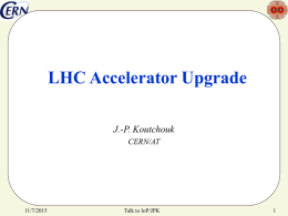 LHC Accelerator Upgrade J.-P. Koutchouk CERN/AT  11/7/2015  Talk to IoP/JPK Outline 1. 2. 3. 4.  Introduction Goals (phases I and II, energy upgrade) Phase I: the consolidation Phase II: the luminosity upgrade • • • • •  How.