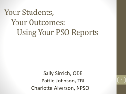 Your Students, Your Outcomes: Using Your PSO Reports  Sally Simich, ODE Pattie Johnson, TRI Charlotte Alverson, NPSO.