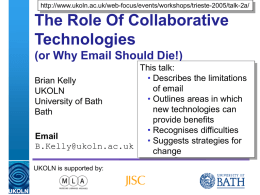 http://www.ukoln.ac.uk/web-focus/events/workshops/trieste-2005/talk-2a/  The Role Of Collaborative Technologies (or Why Email Should Die!) This talk: • Describes the limitations Brian Kelly of email UKOLN • Outlines areas in which University of Bath new.