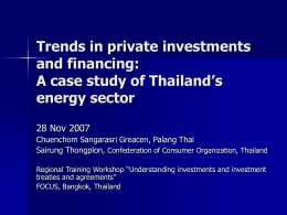 Trends in private investments and financing: A case study of Thailand’s energy sector 28 Nov 2007 Chuenchom Sangarasri Greacen, Palang Thai Sairung Thongplon, Confederation of Consumer.
