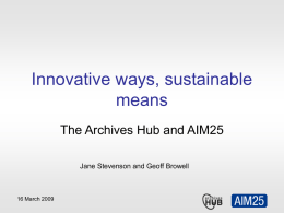 Innovative ways, sustainable means The Archives Hub and AIM25 Jane Stevenson and Geoff Browell  16 March 2009