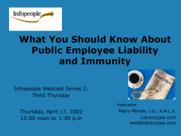 What You Should Know About Public Employee Liability and Immunity Infopeople Webcast Series 2: Third Thursday Instructor:  Thursday, April 17, 2002 12:00 noon to 1:00 p.m  Mary Minow,