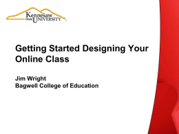 Getting Started Designing Your Online Class Jim Wright Bagwell College of Education Problem Statement • How do we become better facilitators of knowledge? • But also,