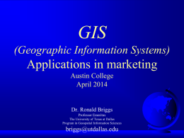 GIS (Geographic Information Systems)  Applications in marketing Austin College April 2014  Dr. Ronald Briggs Professor Emeritus The University of Texas at Dallas Program in Geospatial Information Sciences  briggs@utdallas.edu.