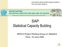 ECE-ESCAP-SPECA/PWG-Statistics/2006/10 ECE-CES-GE57/2006/10  SIAP: Statistical Capacity Building SPECA Project Working Group on Statistics Paris, 16 June 2006