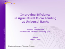 Improving Efficiency in Agricultural Micro Lending at Universal Banks by Michael Kortenbusch Business and Finance Consulting (BFC) Berlin May 5, 2006  The Development Finance Experts.