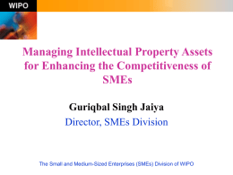 Managing Intellectual Property Assets for Enhancing the Competitiveness of SMEs Guriqbal Singh Jaiya Director, SMEs Division  The Small and Medium-Sized Enterprises (SMEs) Division of WIPO.