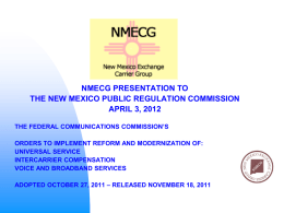 NMECG PRESENTATION TO THE NEW MEXICO PUBLIC REGULATION COMMISSION APRIL 3, 2012 THE FEDERAL COMMUNICATIONS COMMISSION’S ORDERS TO IMPLEMENT REFORM AND MODERNIZATION OF: UNIVERSAL SERVICE INTERCARRIER.