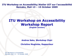 ITU Workshop on Accessibility/Atelier UIT sur l’accessibilité Bamako, Mali 13 – 15 October 2009  ITU Workshop on Accessibility Workshop Report (English version)  Andrea Saks, Workshop.