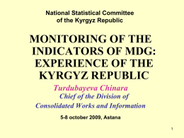 National Statistical Committee of the Kyrgyz Republic  MONITORING OF THE INDICATORS OF MDG: EXPERIENCE OF THE KYRGYZ REPUBLIC Turdubayeva Chinara Chief of the Division of Consolidated Works and.