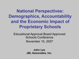 National Perspectives: Demographics, Accountability and the Economic Impact of Proprietary Schools Educational Approval Board Approved Schools Conference November 15, 2007 John Lee JBL Associates, Inc.