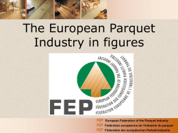 The European Parquet Industry in figures  FEP FEP FEP  European Federation of the Parquet Industry Fédération européenne de l’industrie du parquet Föderation der europäischen Parkett-Industrie.
