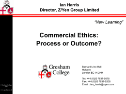 Ian Harris Director, Z/Yen Group Limited “New Learning”  Commercial Ethics: Process or Outcome?  Barnard’s Inn Hall Holborn London EC1N 2HH  © Gresham Collegewww.gresham.ac.uk  Tel: +44 (0)20 7831-0575 Fax: +44 (0)20