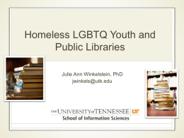 Homeless LGBTQ Youth and Public Libraries Julie Ann Winkelstein, PhD jwinkels@utk.edu Let’s talk about… • Homeless LGBTQ youth: Who and why? • The library as.
