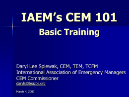IAEM’s CEM 101 Basic Training  Daryl Lee Spiewak, CEM, TEM, TCFM International Association of Emergency Managers CEM Commissioner daryls@brazos.org March 4, 2007