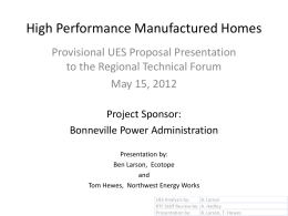 High Performance Manufactured Homes Provisional UES Proposal Presentation to the Regional Technical Forum May 15, 2012 Project Sponsor: Bonneville Power Administration Presentation by: Ben Larson, Ecotope and Tom Hewes,