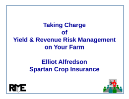 Taking Charge of Yield & Revenue Risk Management on Your Farm Elliot Alfredson Spartan Crop Insurance $