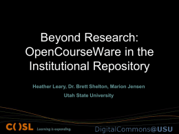 Beyond Research: OpenCourseWare in the Institutional Repository Heather Leary, Dr. Brett Shelton, Marion Jensen Utah State University.