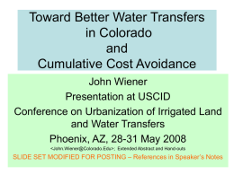 Toward Better Water Transfers in Colorado and Cumulative Cost Avoidance John Wiener Presentation at USCID Conference on Urbanization of Irrigated Land and Water Transfers Phoenix, AZ, 28-31 May.
