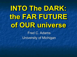 INTO The DARK: the FAR FUTURE of OUR universe Fred C. Adams University of Michigan.