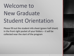 Welcome to New Graduate Student Orientation Please fill out the student info sheet (green half sheet) in the front right pocket of your folders.