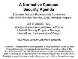 A Normative Campus Security Agenda Educause Security Professionals Conference 10:45-11:45, Monday, May 5th, 2008, Arlington, Virginia Joe St Sauver, Ph.D. (joe@uoregon.edu or joe@internet2.edu) Internet2 Security Programs.