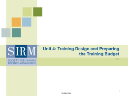 Unit 4: Training Design and Preparing the Training Budget©SHRM Unit 4 Class 1: Training Design  Learning objectives: By the end of this.