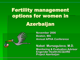 Fertility management options for women in Azerbaijan November 2006 Boston, MA Annual APHA Conference  Nabat Mursagulova, M.D. Monitoring & Evaluation Advisor Engender Health/ACQUIRE Project Azerbaijan.