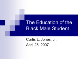 The Education of the Black Male Student Curtis L. Jones, Jr. April 28, 2007