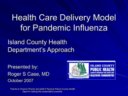 Health Care Delivery Model for Pandemic Influenza Island County Health Department’s Approach Presented by: Roger S Case, MD October 2007 Thanks to Charron Plumer and staff of.