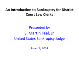 An Introduction to Bankruptcy for District Court Law Clerks Presented by  S. Martin Teel, Jr. United States Bankruptcy Judge June 18, 2014