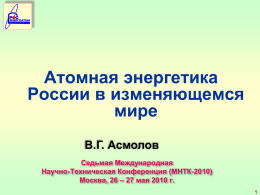 Атомная энергетика России в изменяющемся мире В.Г. Асмолов Седьмая Международная Научно-Техническая Конференция (МНТК-2010) Москва, 26 – 27 мая 2010 г.