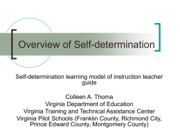 Overview of Self-determination Self-determination learning model of instruction teacher guide Colleen A. Thoma Virginia Department of Education Virginia Training and Technical Assistance Center Virginia Pilot Schools.