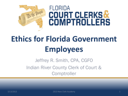 Ethics for Florida Government Employees Jeffrey R. Smith, CPA, CGFO Indian River County Clerk of Court & Comptroller  5/13/2013  2013 New Clerk Academy.