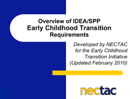 Overview of IDEA/SPP  Early Childhood Transition Requirements Developed by NECTAC for the Early Childhood Transition Initiative (Updated February 2010)