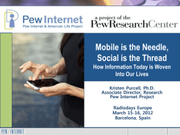 Mobile is the Needle, Social is the Thread How Information Today is Woven Into Our Lives Kristen Purcell, Ph.D. Associate Director, Research Pew Internet Project Radiodays Europe March.
