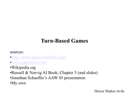Turn-Based Games sources: •http://www.game-research.com/ •www.gamespot.com •Wikipedia.org •Russell & Norvig AI Book; Chapter 5 (and slides) •Jonathan Schaeffer’s AAW 05 presentation •My own Héctor Muñoz-Avila.