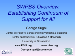 SWPBS Overview: Establishing Continuum of Support for All George Sugai Center on Positive Behavioral Interventions & Supports Center on Behavioral Education & Research  University of Connecticut www.PBIS.org  www.cber.org  George.sugai@uconn.edu.