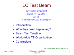 ILC Test Beam LCWS2005 at Stanford March 18 – 22, 2005 Jae Yu University of Texas at Arlington  • • • • •  Introduction What has been happening? Beam Test Timeline World-wide TB.
