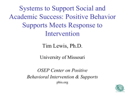 Systems to Support Social and Academic Success: Positive Behavior Supports Meets Response to Intervention Tim Lewis, Ph.D. University of Missouri  OSEP Center on Positive Behavioral Intervention &