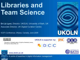 Libraries and Team Science Dr Liz Lyon, Director, UKOLN, University of Bath, UK Associate Director, UK Digital Curation Centre ICSTI Conference, Ottawa, Canada, June.