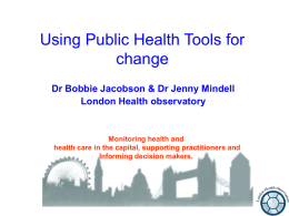 Using Public Health Tools for change Dr Bobbie Jacobson & Dr Jenny Mindell London Health observatory  Monitoring health and health care in the capital, supporting.