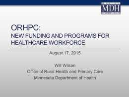 ORHPC: NEW FUNDING AND PROGRAMS FOR HEALTHCARE WORKFORCE August 17, 2015 Will Wilson Office of Rural Health and Primary Care Minnesota Department of Health.