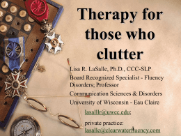 Therapy for those who clutter Lisa R. LaSalle, Ph.D., CCC-SLP Board Recognized Specialist - Fluency Disorders; Professor Communication Sciences & Disorders University of Wisconsin - Eau Claire lasalllr@uwec.edu; private.